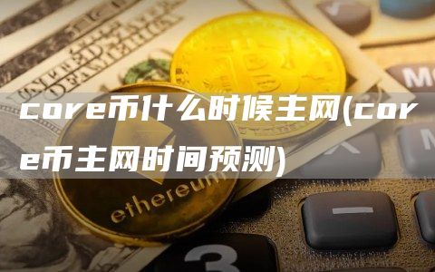 cor币什么时候主网 - cor币主网时间预测